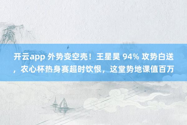 开云app 外势变空壳!王星昊 94% 攻势白送,农心杯热身赛超时饮恨,这堂势地课值百万