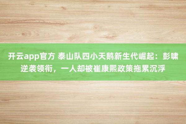 开云app官方 泰山队四小天鹅新生代崛起：彭啸逆袭领衔，一人却被崔康熙政策拖累沉浮