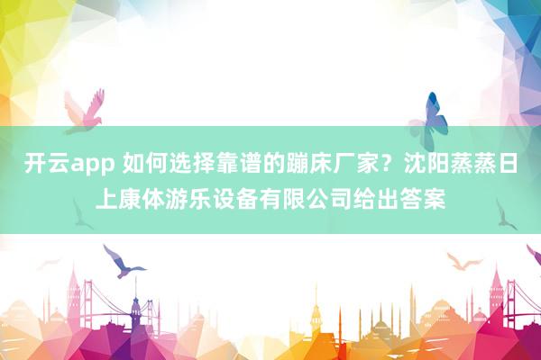 开云app 如何选择靠谱的蹦床厂家？沈阳蒸蒸日上康体游乐设备有限公司给出答案