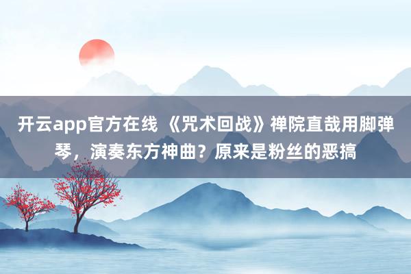 开云app官方在线 《咒术回战》禅院直哉用脚弹琴，演奏东方神曲？原来是粉丝的恶搞