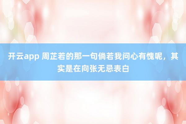 开云app 周芷若的那一句倘若我问心有愧呢，其实是在向张无忌表白