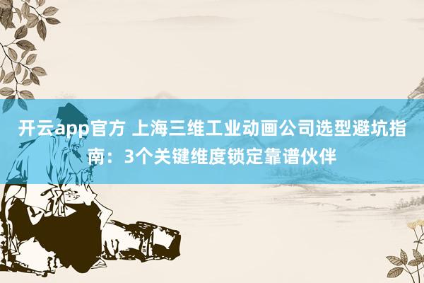 开云app官方 上海三维工业动画公司选型避坑指南：3个关键维度锁定靠谱伙伴