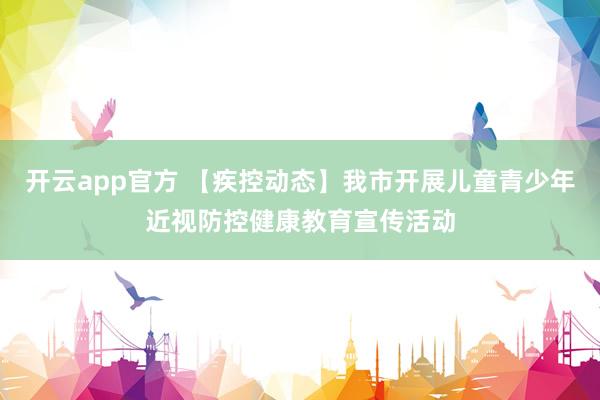 开云app官方 【疾控动态】我市开展儿童青少年近视防控健康教育宣传活动