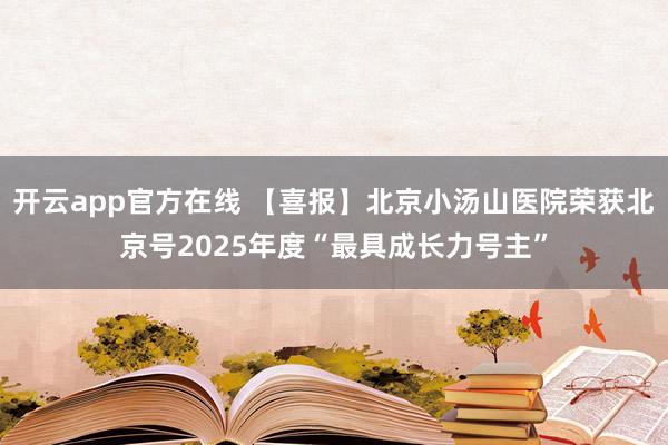 开云app官方在线 【喜报】北京小汤山医院荣获北京号2025年度“最具成长力号主”