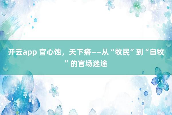 开云app 官心蚀,天下瘠——从“牧民”到“自牧”的官场迷途