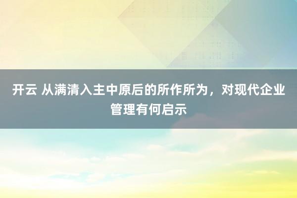 开云 从满清入主中原后的所作所为，对现代企业管理有何启示