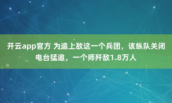 开云app官方 为追上敌这一个兵团，该纵队关闭电台猛追，一个师歼敌1.8万人