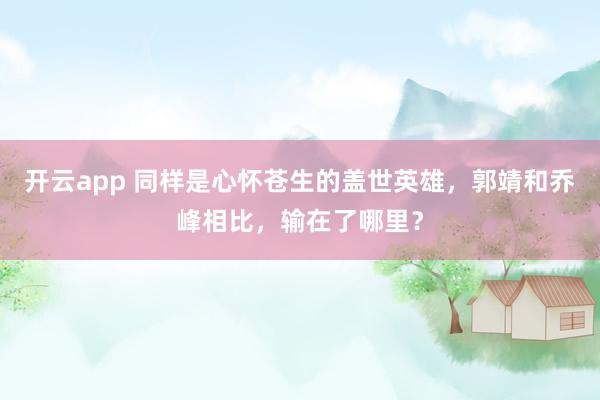 开云app 同样是心怀苍生的盖世英雄，郭靖和乔峰相比，输在了哪里？