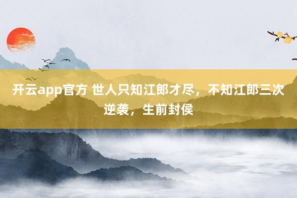 开云app官方 世人只知江郎才尽，不知江郎三次逆袭，生前封侯