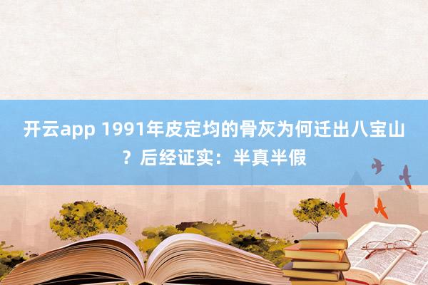 开云app 1991年皮定均的骨灰为何迁出八宝山？后经证实：半真半假