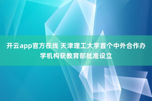 开云app官方在线 天津理工大学首个中外合作办学机构获教育部批准设立