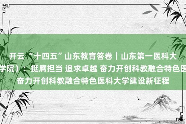 开云 “十四五”山东教育答卷｜山东第一医科大学（山东省医学科学院）：挺膺担当 追求卓越 奋力开创科教融合特色医科大学建设新征程