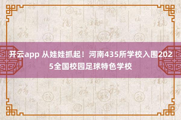开云app 从娃娃抓起！河南435所学校入围2025全国校园足球特色学校