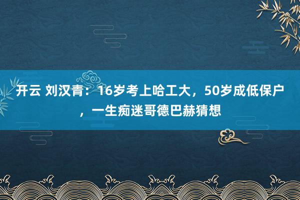 开云 刘汉青：16岁考上哈工大，50岁成低保户，一生痴迷哥德巴赫猜想