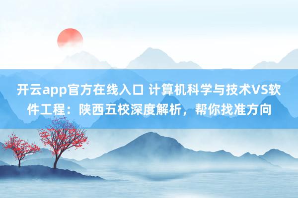 开云app官方在线入口 计算机科学与技术VS软件工程：陕西五校深度解析，帮你找准方向