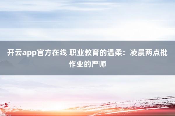 开云app官方在线 职业教育的温柔：凌晨两点批作业的严师