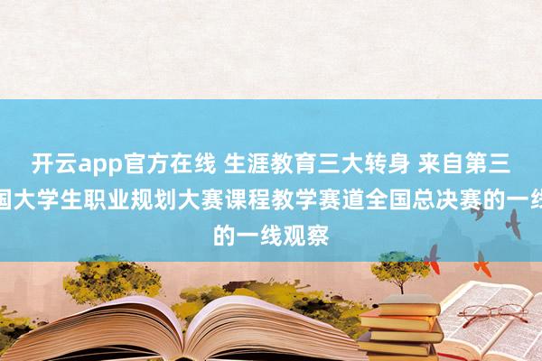 开云app官方在线 生涯教育三大转身 来自第三届全国大学生职业规划大赛课程教学赛道全国总决赛的一线观察