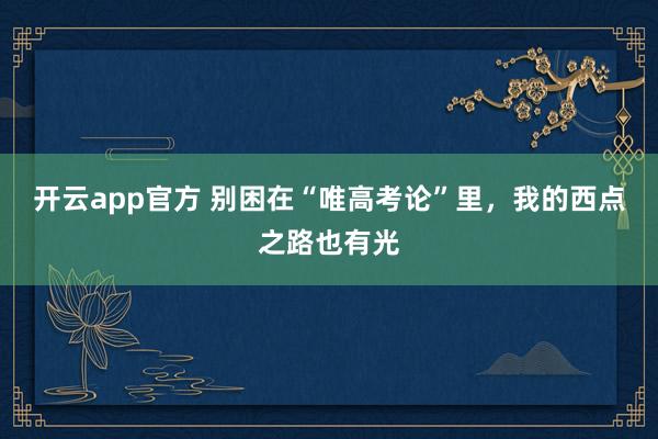 开云app官方 别困在“唯高考论”里，我的西点之路也有光