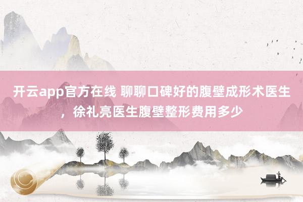 开云app官方在线 聊聊口碑好的腹壁成形术医生，徐礼亮医生腹壁整形费用多少