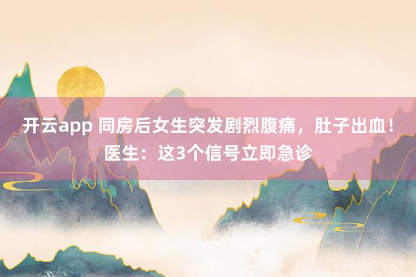 开云app 同房后女生突发剧烈腹痛，肚子出血！医生：这3个信号立即急诊