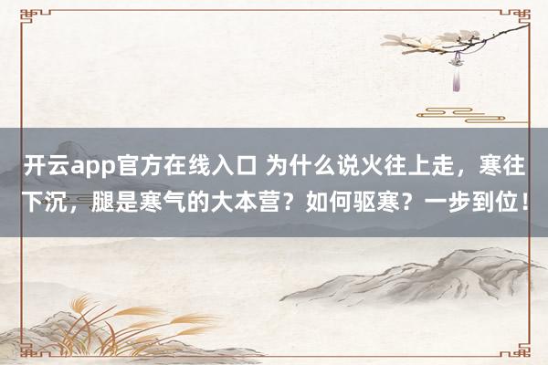 开云app官方在线入口 为什么说火往上走，寒往下沉，腿是寒气的大本营？如何驱寒？一步到位！