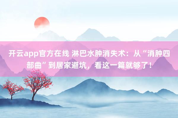 开云app官方在线 淋巴水肿消失术：从“消肿四部曲”到居家避坑，看这一篇就够了！