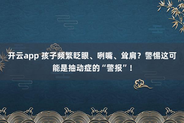 开云app 孩子频繁眨眼、咧嘴、耸肩？警惕这可能是抽动症的“警报”！