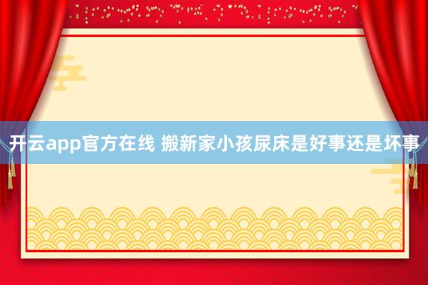开云app官方在线 搬新家小孩尿床是好事还是坏事
