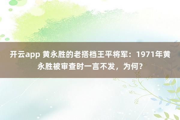 开云app 黄永胜的老搭档王平将军：1971年黄永胜被审查时一言不发，为何？