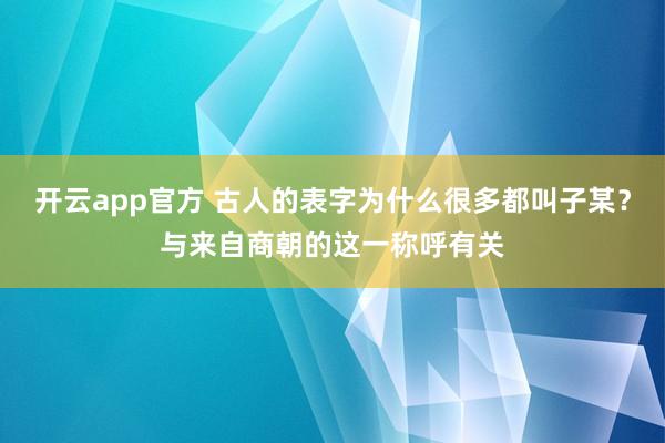 开云app官方 古人的表字为什么很多都叫子某？与来自商朝的这一称呼有关