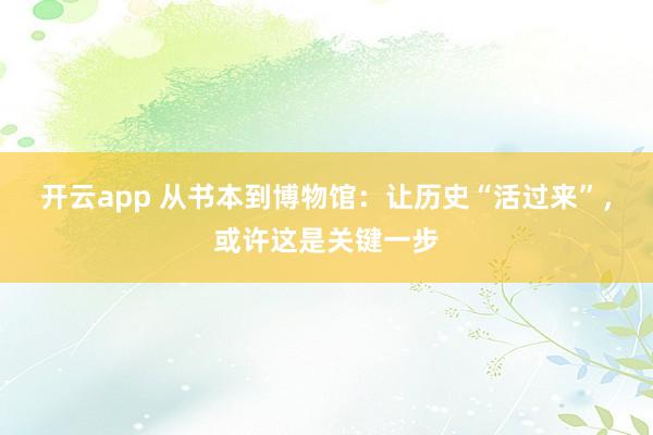 开云app 从书本到博物馆：让历史“活过来”，或许这是关键一步