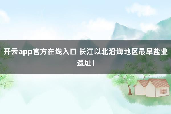 开云app官方在线入口 长江以北沿海地区最早盐业遗址！