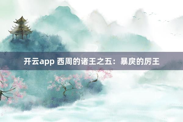 开云app 西周的诸王之五：暴戾的厉王