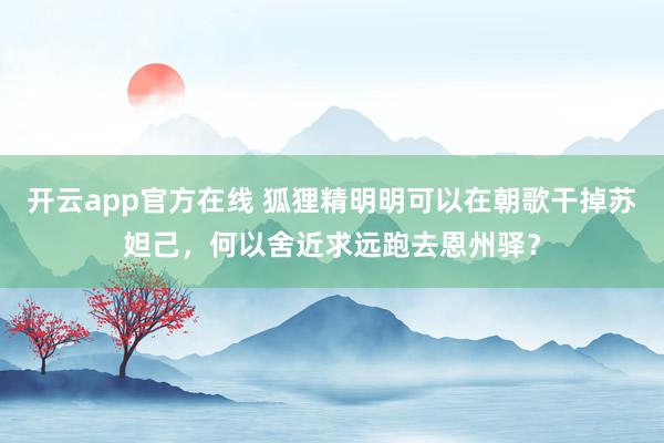 开云app官方在线 狐狸精明明可以在朝歌干掉苏妲己，何以舍近求远跑去恩州驿？
