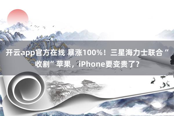 开云app官方在线 暴涨100%！三星海力士联合“收割”苹果，iPhone要变贵了？