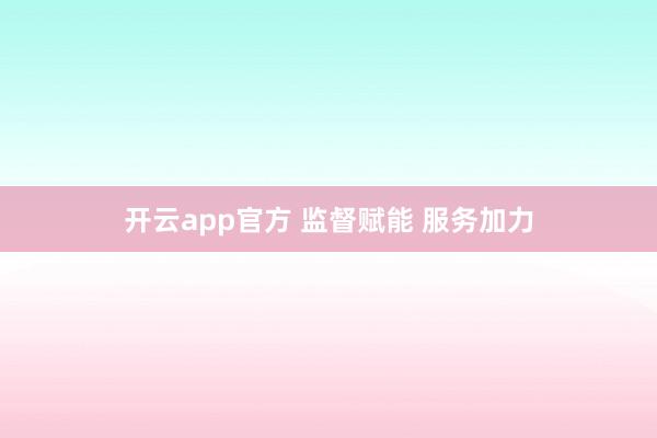 开云app官方 监督赋能 服务加力
