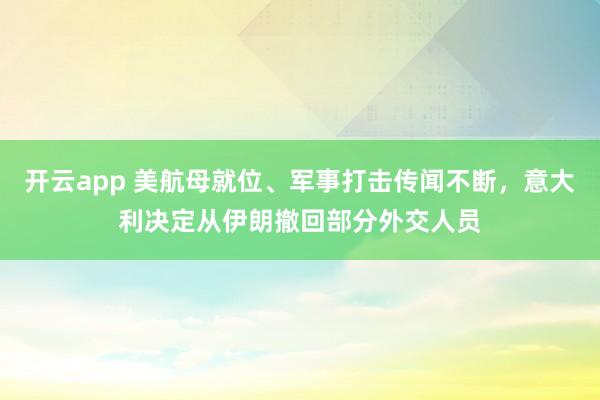 开云app 美航母就位、军事打击传闻不断，意大利决定从伊朗撤回部分外交人员