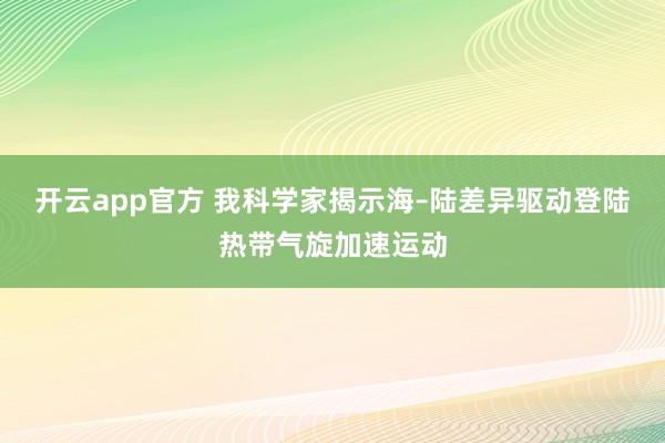 开云app官方 我科学家揭示海–陆差异驱动登陆热带气旋加速运动