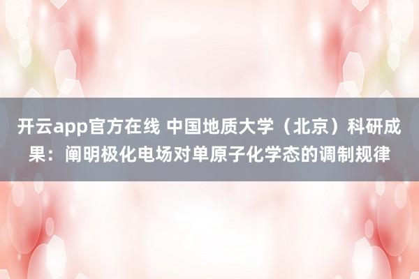 开云app官方在线 中国地质大学（北京）科研成果：阐明极化电场对单原子化学态的调制规律