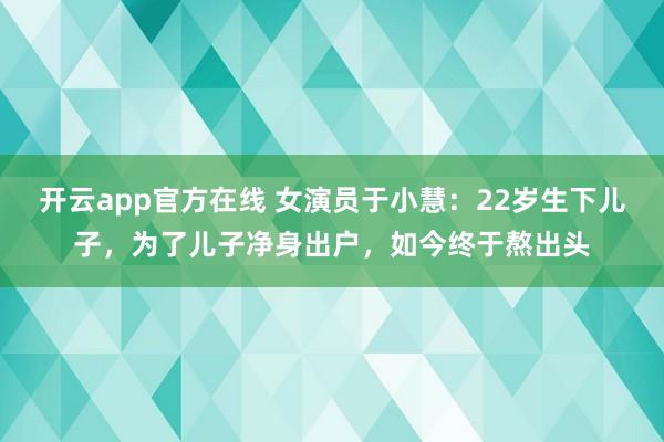 开云app官方在线 女演员于小慧：22岁生下儿子，为了儿子净身出户，如今终于熬出头