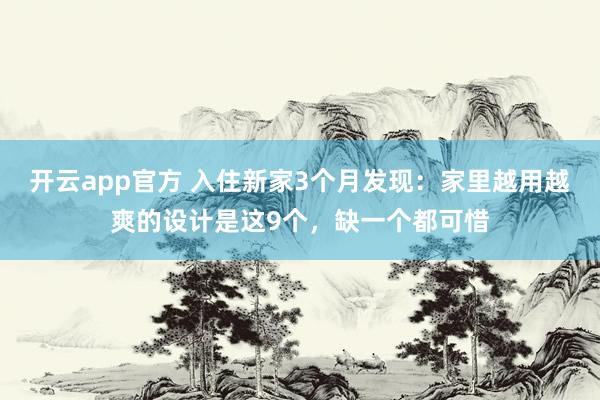 开云app官方 入住新家3个月发现：家里越用越爽的设计是这9个，缺一个都可惜