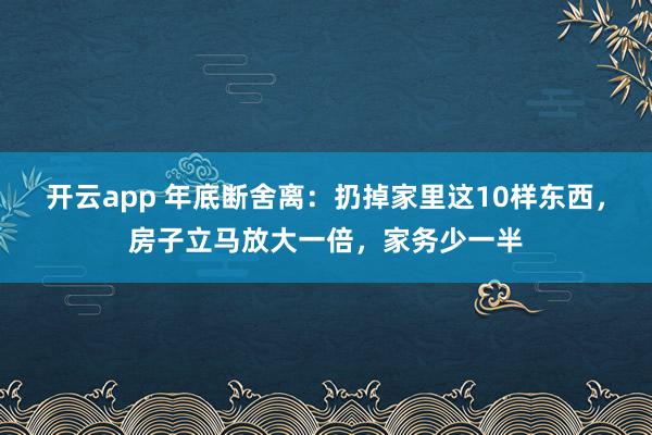 开云app 年底断舍离：扔掉家里这10样东西，房子立马放大一倍，家务少一半