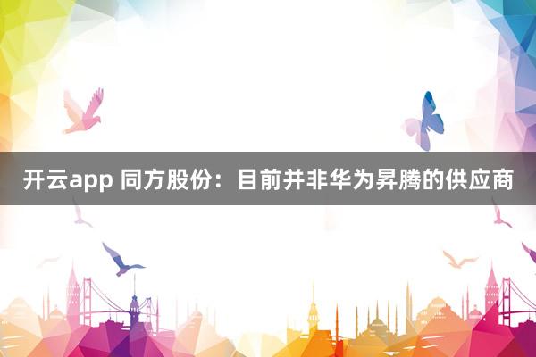 开云app 同方股份：目前并非华为昇腾的供应商