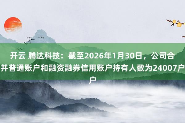 开云 腾达科技：截至2026年1月30日，公司合并普通账户和融资融券信用账户持有人数为24007户