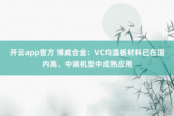 开云app官方 博威合金：VC均温板材料已在国内高、中端机型中成熟应用