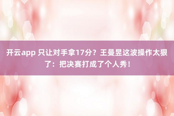 开云app 只让对手拿17分？王曼昱这波操作太狠了：把决赛打成了个人秀！