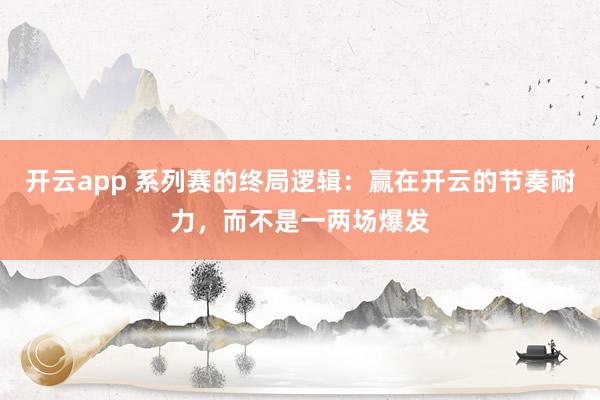 开云app 系列赛的终局逻辑：赢在开云的节奏耐力，而不是一两场爆发