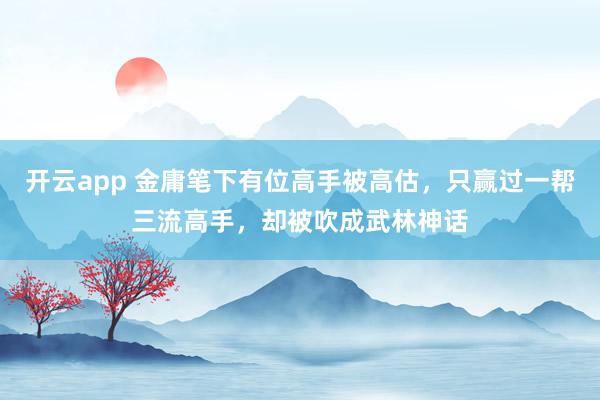 开云app 金庸笔下有位高手被高估，只赢过一帮三流高手，却被吹成武林神话