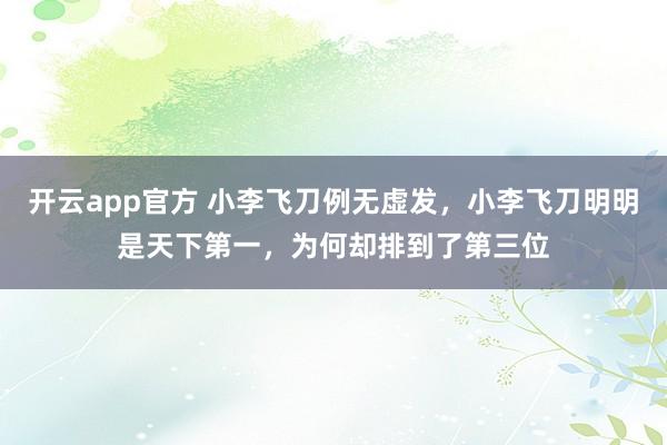 开云app官方 小李飞刀例无虚发，小李飞刀明明是天下第一，为何却排到了第三位