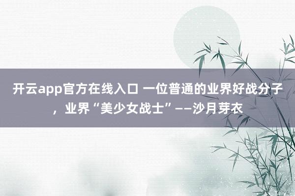 开云app官方在线入口 一位普通的业界好战分子，业界“美少女战士”——沙月芽衣